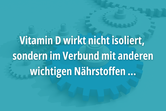 Vitamin D wirkt nicht isoliert,  sondern im Verbund mit anderen wichtigen Nährstoffen ...