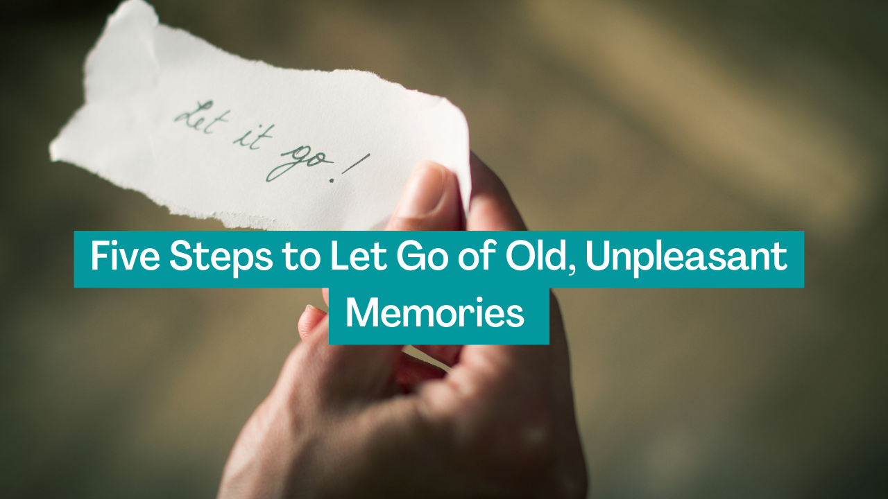 5 Steps to Let Go of Old, Unpleasant Memories
