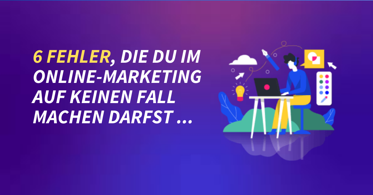 6 Fehler, die du im Online-Marketing auf keinen Fall machen darfst – Besonders der Fehler Nr. 5 kann schwere Folgen haben…