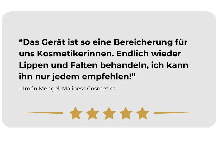 Kundenstimme von Imén Mengel, Maliness Cosmetics: „Das Gerät ist so eine Bereicherung für uns Kosmetikerinnen. Endlich wieder Lippen und Falten behandeln, ich kann ihn nur jedem empfehlen!“ Fünf von fünf Sternen.